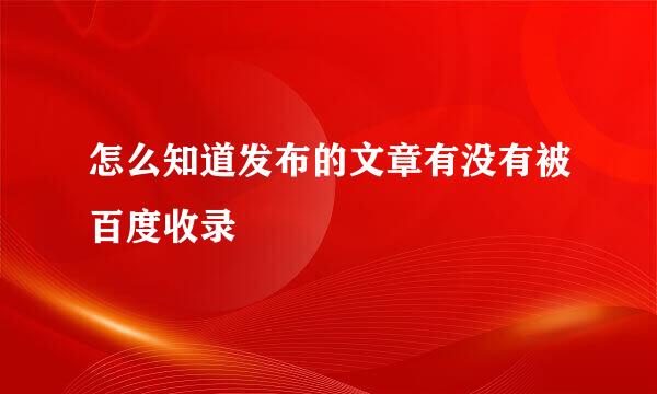 怎么知道发布的文章有没有被百度收录