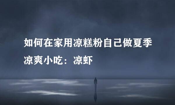 如何在家用凉糕粉自己做夏季凉爽小吃：凉虾
