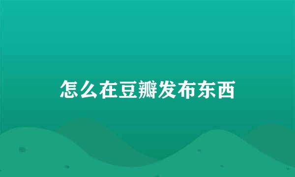 怎么在豆瓣发布东西