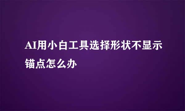 AI用小白工具选择形状不显示锚点怎么办