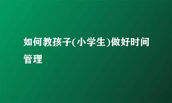 如何教孩子(小学生)做好时间管理