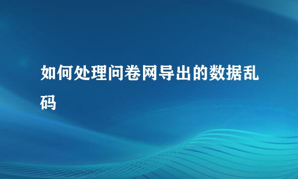 如何处理问卷网导出的数据乱码