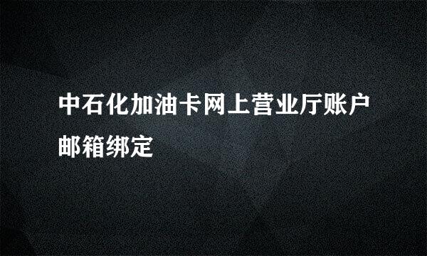 中石化加油卡网上营业厅账户邮箱绑定