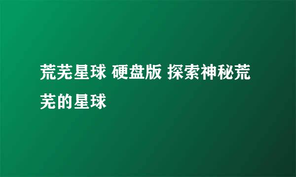 荒芜星球 硬盘版 探索神秘荒芜的星球