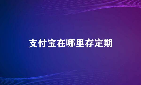支付宝在哪里存定期