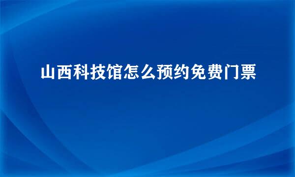 山西科技馆怎么预约免费门票