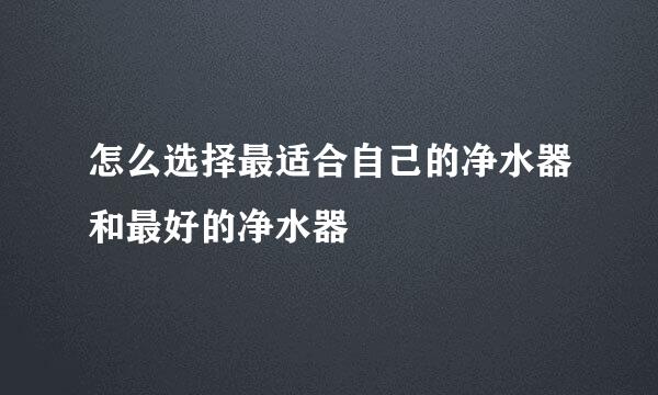 怎么选择最适合自己的净水器和最好的净水器
