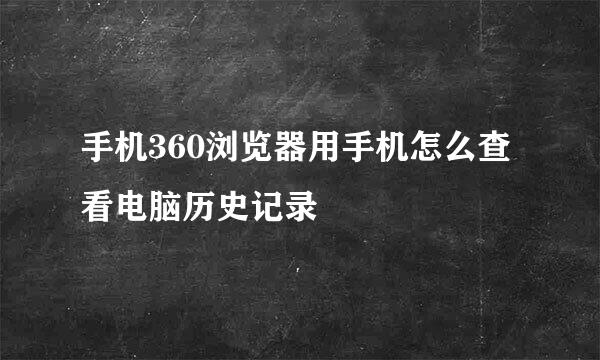 手机360浏览器用手机怎么查看电脑历史记录