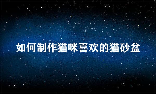 如何制作猫咪喜欢的猫砂盆