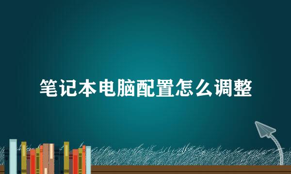 笔记本电脑配置怎么调整