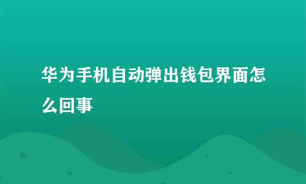 华为手机自动弹出钱包界面怎么回事