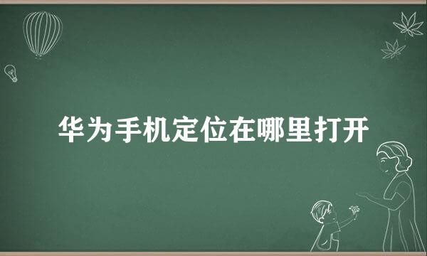 华为手机定位在哪里打开