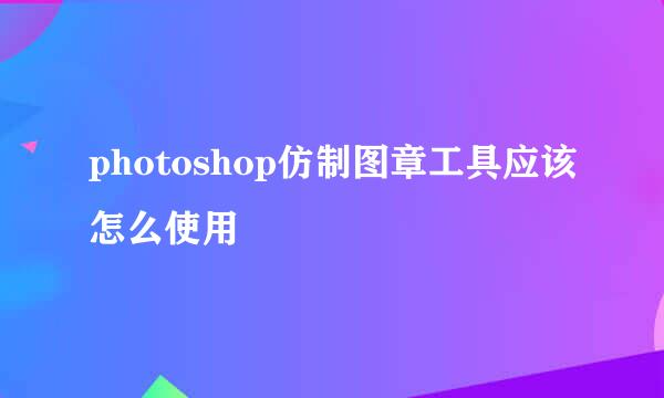 photoshop仿制图章工具应该怎么使用