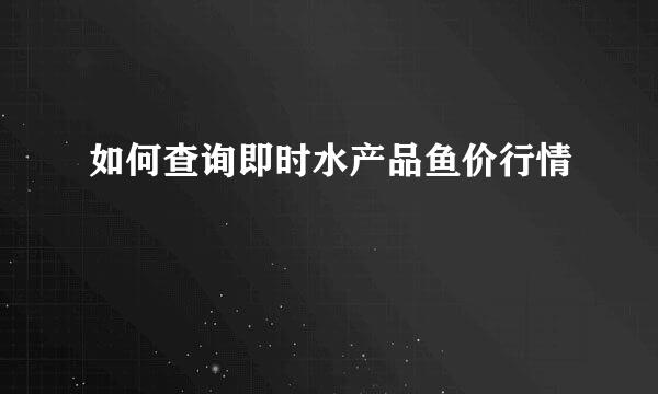 如何查询即时水产品鱼价行情