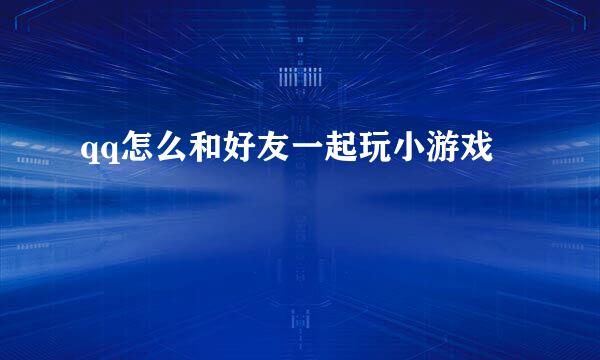 qq怎么和好友一起玩小游戏