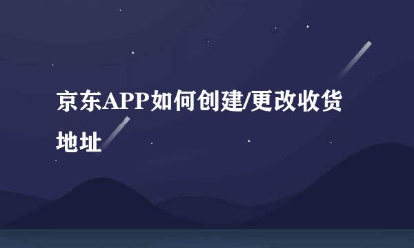 京东APP如何创建/更改收货地址