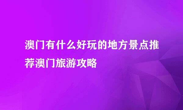 澳门有什么好玩的地方景点推荐澳门旅游攻略