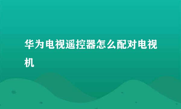 华为电视遥控器怎么配对电视机