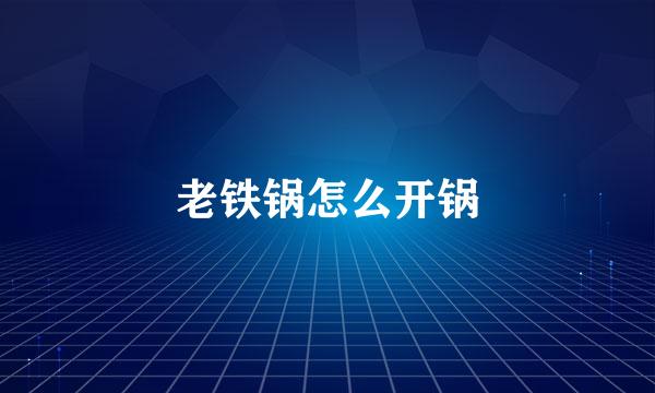 老铁锅怎么开锅
