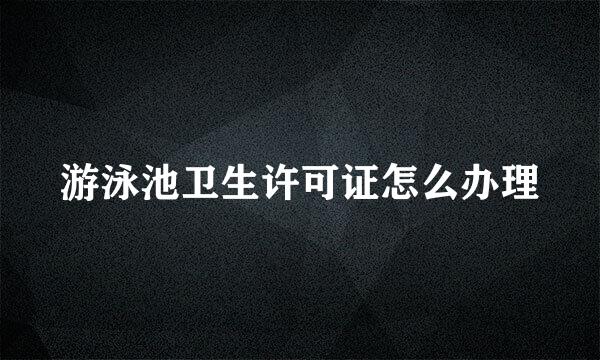 游泳池卫生许可证怎么办理