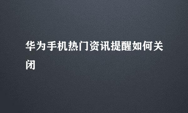 华为手机热门资讯提醒如何关闭