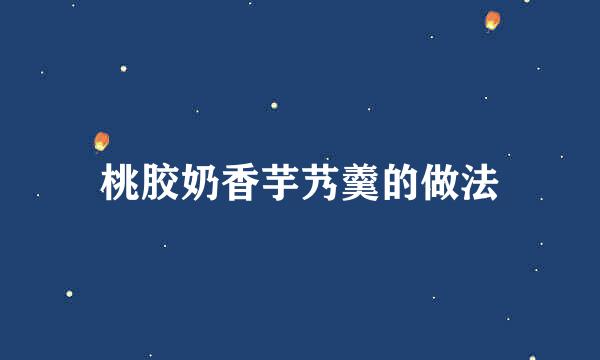 桃胶奶香芋艿羹的做法
