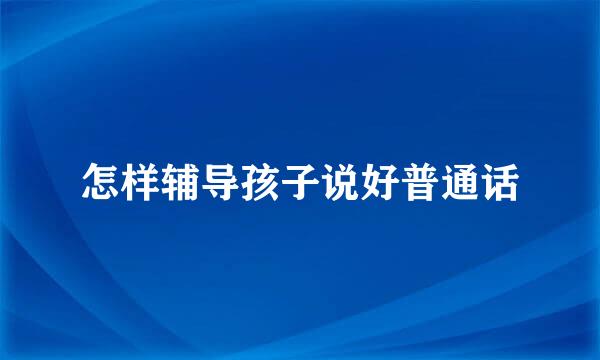 怎样辅导孩子说好普通话