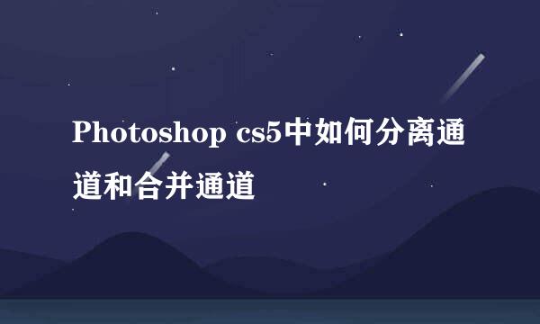 Photoshop cs5中如何分离通道和合并通道