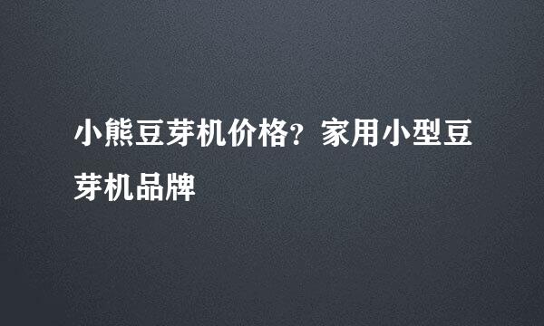 小熊豆芽机价格？家用小型豆芽机品牌