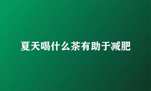 夏天喝什么茶有助于减肥