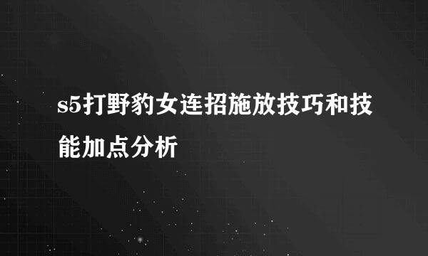 s5打野豹女连招施放技巧和技能加点分析