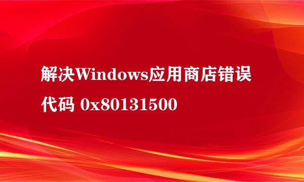 解决Windows应用商店错误代码 0x80131500