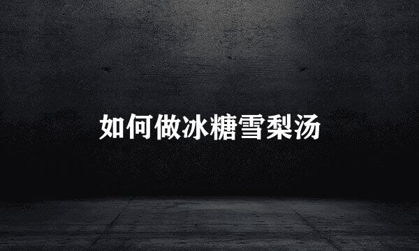 如何做冰糖雪梨汤