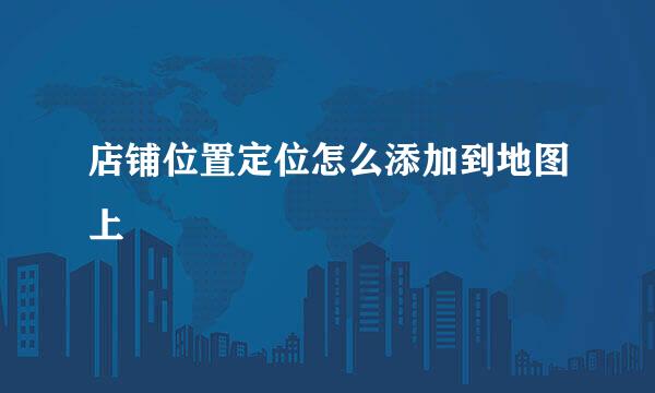 店铺位置定位怎么添加到地图上