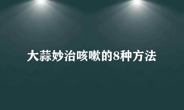 大蒜妙治咳嗽的8种方法