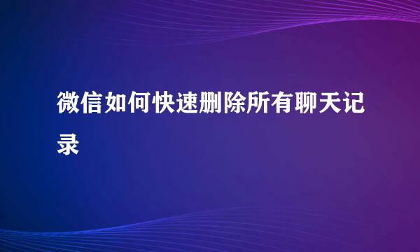 微信如何快速删除所有聊天记录