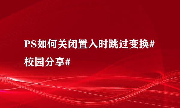 PS如何关闭置入时跳过变换#校园分享#