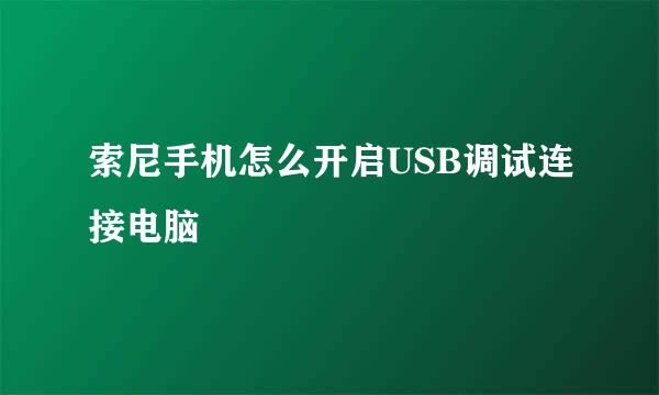 索尼手机怎么开启USB调试连接电脑