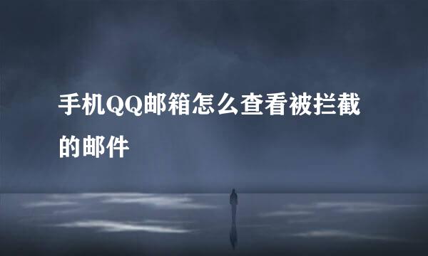 手机QQ邮箱怎么查看被拦截的邮件