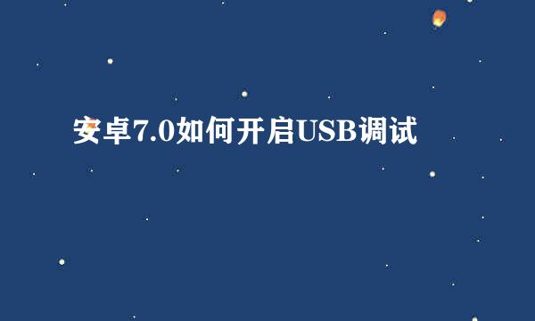 安卓7.0如何开启USB调试