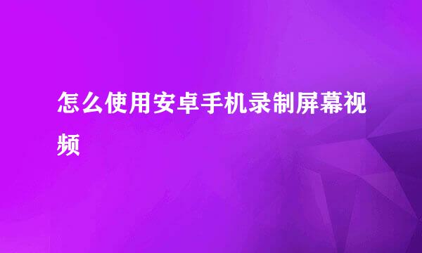 怎么使用安卓手机录制屏幕视频