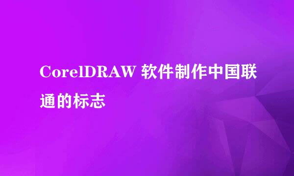 CorelDRAW 软件制作中国联通的标志