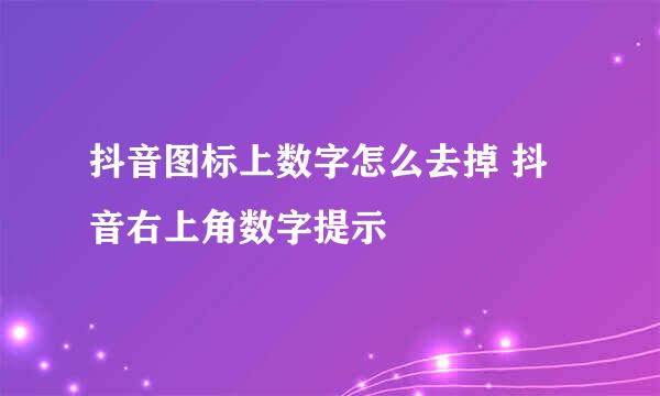 抖音图标上数字怎么去掉 抖音右上角数字提示