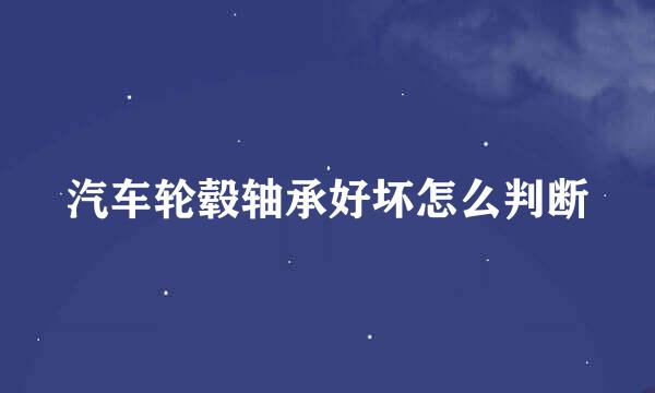 汽车轮毂轴承好坏怎么判断