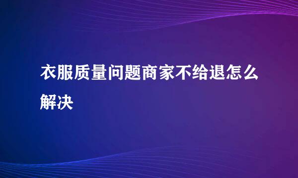 衣服质量问题商家不给退怎么解决
