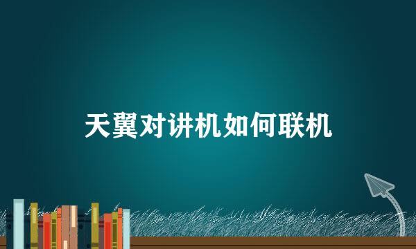 天翼对讲机如何联机