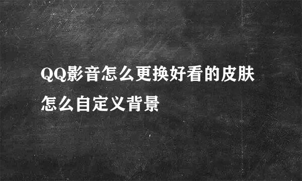 QQ影音怎么更换好看的皮肤 怎么自定义背景