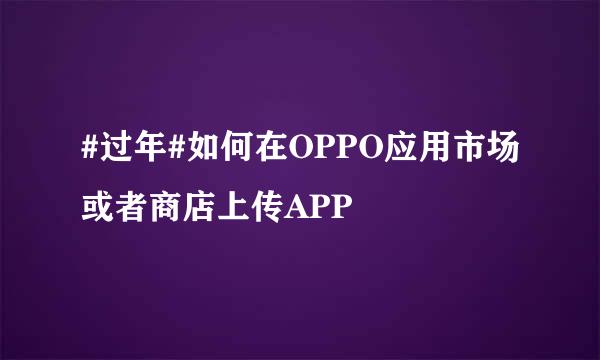 #过年#如何在OPPO应用市场或者商店上传APP