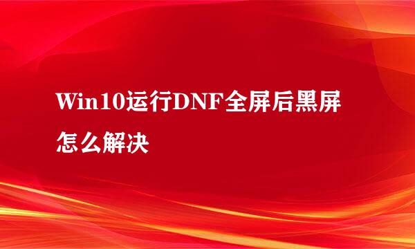 Win10运行DNF全屏后黑屏怎么解决