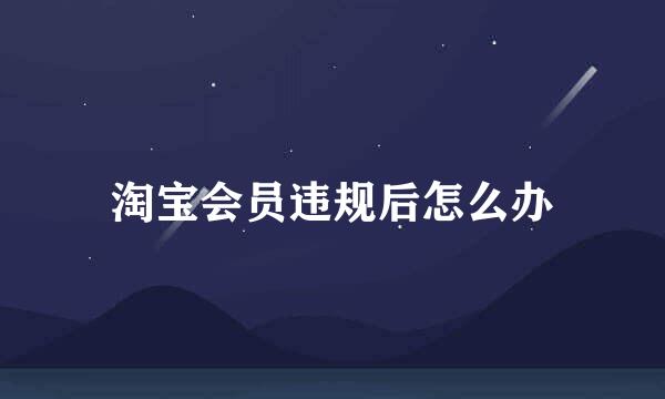 淘宝会员违规后怎么办